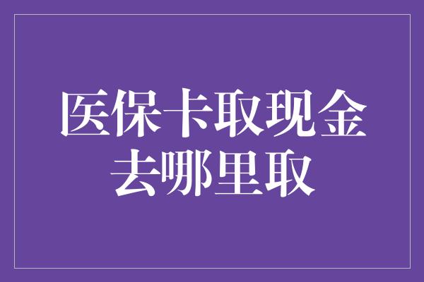 医保卡取现金去哪里取