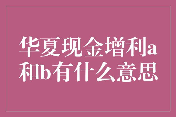 华夏现金增利a和b有什么意思