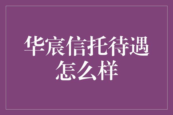 华宸信托待遇怎么样