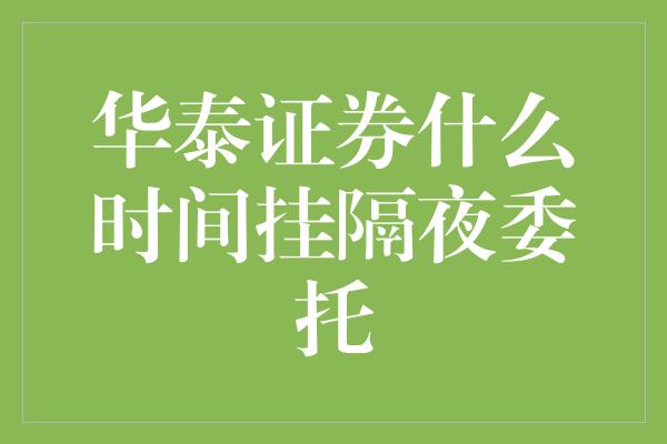 华泰证券什么时间挂隔夜委托