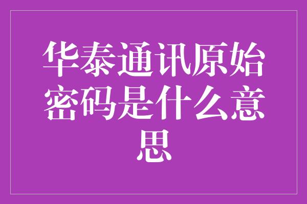 华泰通讯原始密码是什么意思