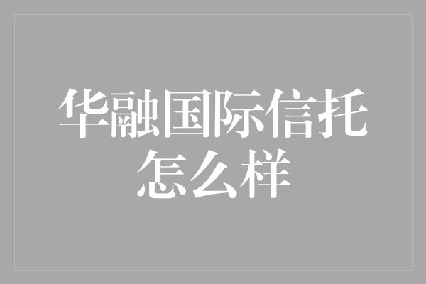 华融国际信托怎么样