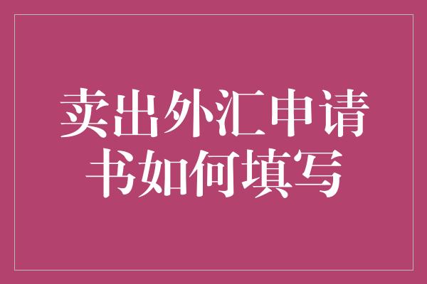 卖出外汇申请书如何填写