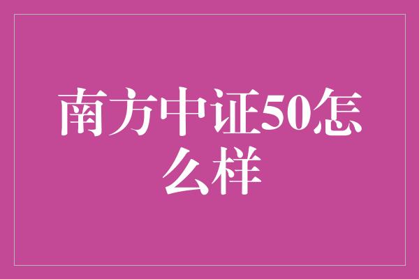 南方中证50怎么样