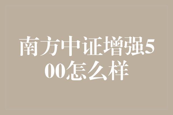 南方中证增强500怎么样