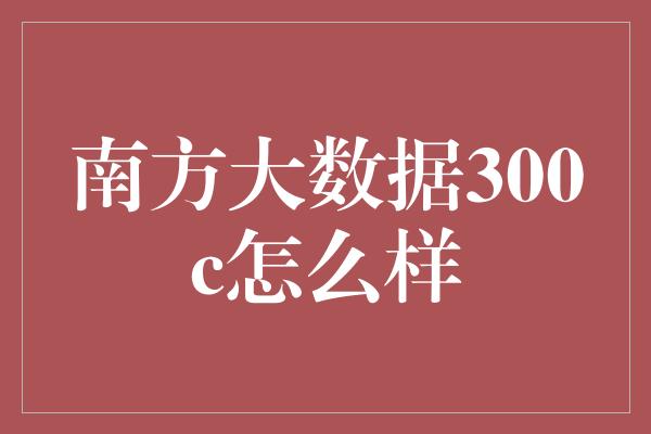 南方大数据300c怎么样