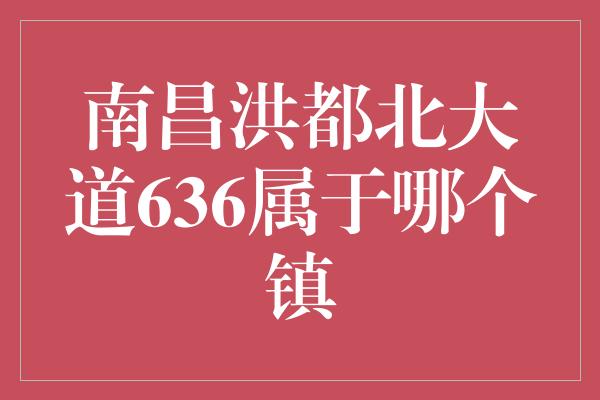 南昌洪都北大道636属于哪个镇