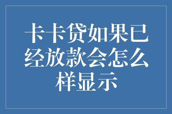 卡卡贷如果已经放款会怎么样显示