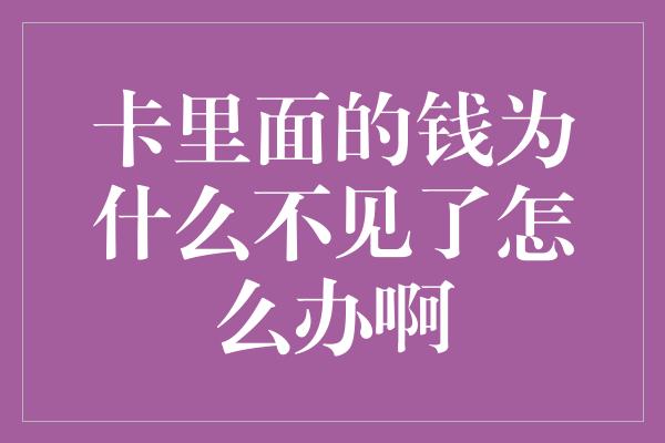 卡里面的钱为什么不见了怎么办啊