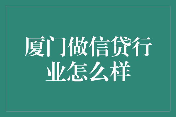 厦门做信贷行业怎么样