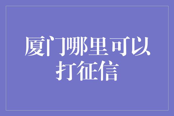 厦门哪里可以打征信