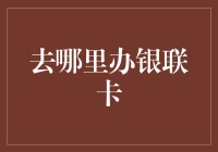 如何选择及办理银联卡：一文读懂银联卡办理指南