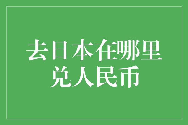 去日本在哪里兑人民币