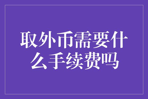 取外币需要什么手续费吗