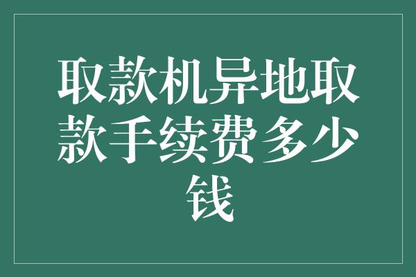 取款机异地取款手续费多少钱