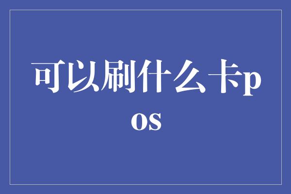 可以刷什么卡pos