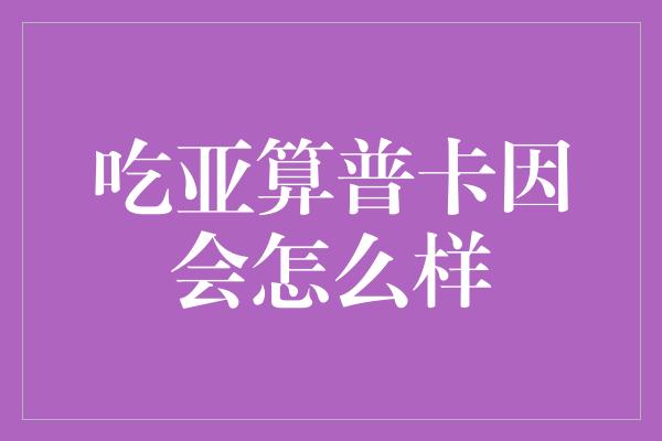 吃亚算普卡因会怎么样