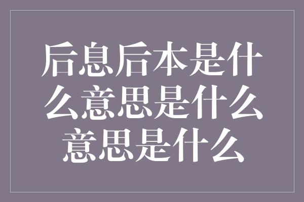 后息后本是什么意思是什么意思是什么