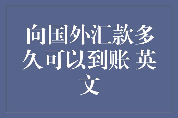 向国外汇款多久可以到账 英文