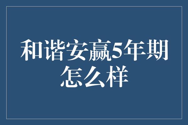 和谐安赢5年期怎么样