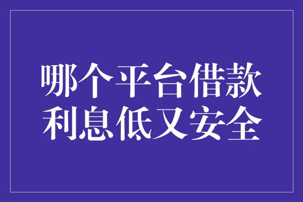 哪个平台借款利息低又安全