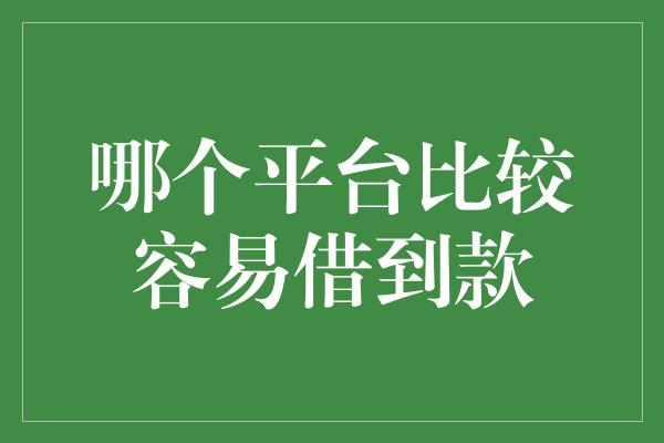 哪个平台比较容易借到款