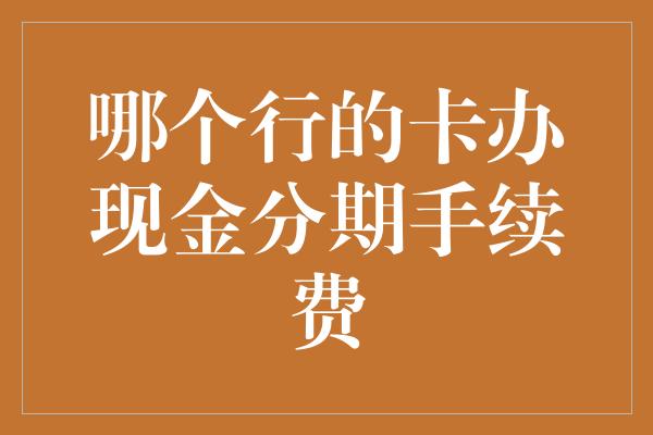 哪个行的卡办现金分期手续费