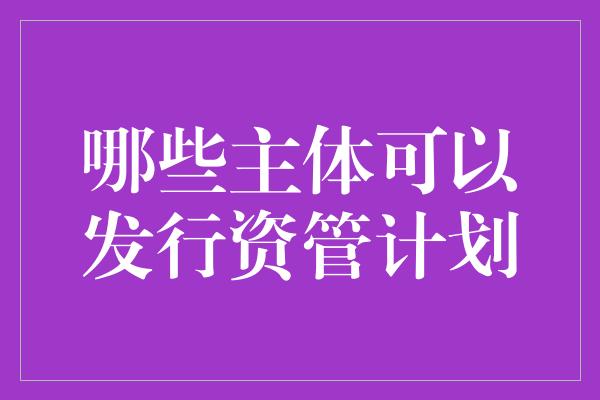 哪些主体可以发行资管计划