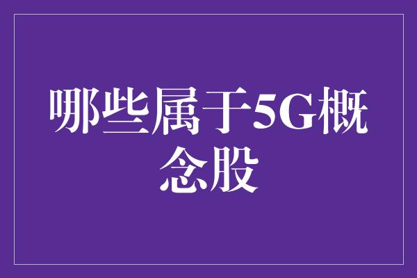 哪些属于5G概念股