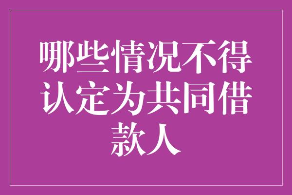 哪些情况不得认定为共同借款人