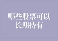 哪些股票可以长期持有：价值投资策略下的多维度分析与实践指导