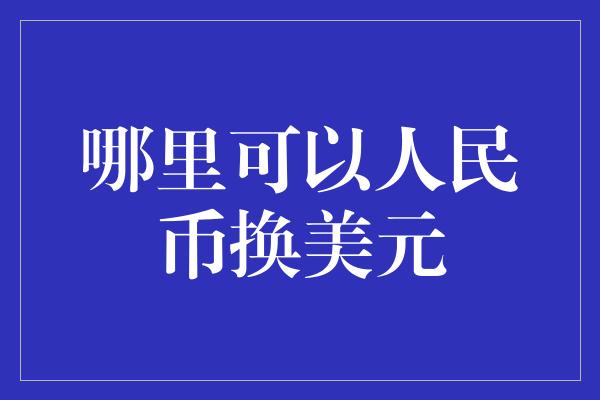 哪里可以人民币换美元