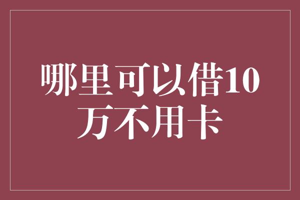 哪里可以借10万不用卡