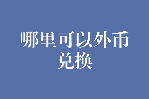 哪里可以外币兑换