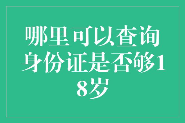 哪里可以查询身份证是否够18岁