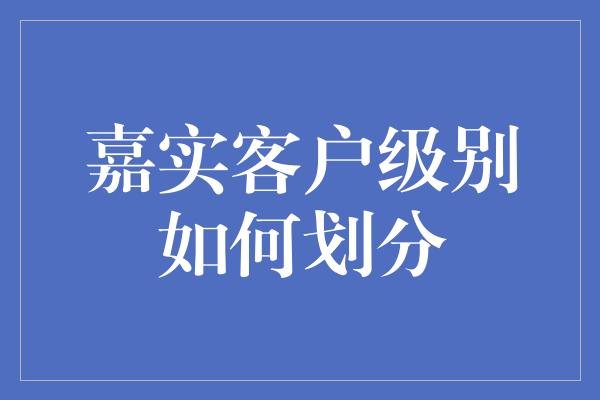 嘉实客户级别如何划分