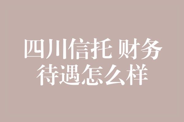 四川信托 财务待遇怎么样