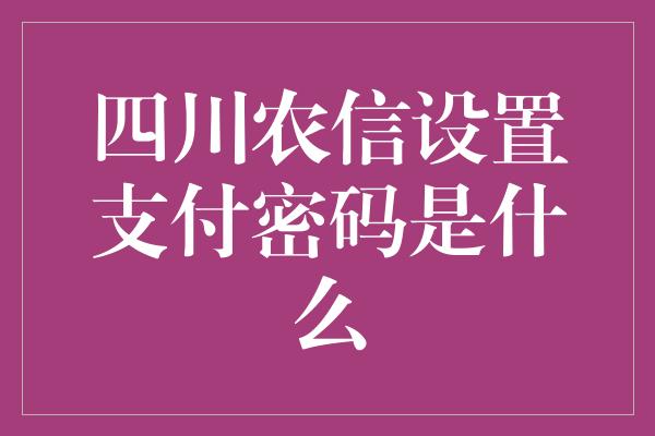 四川农信设置支付密码是什么