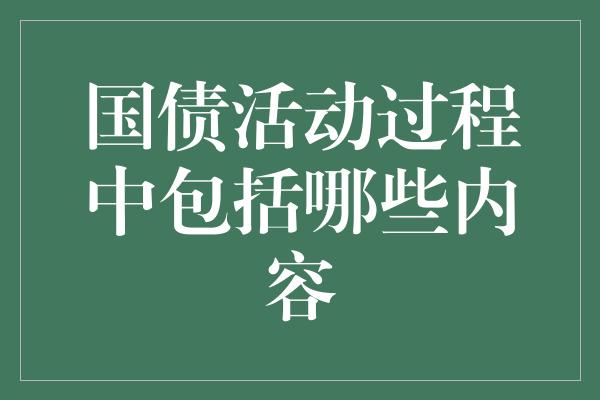 国债活动过程中包括哪些内容