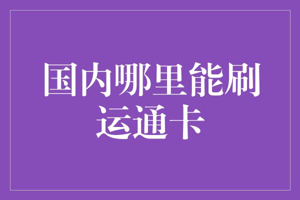 国内哪里能刷运通卡