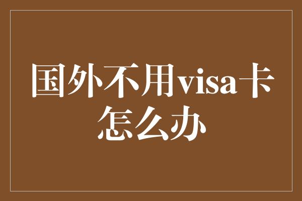 国外不用visa卡怎么办