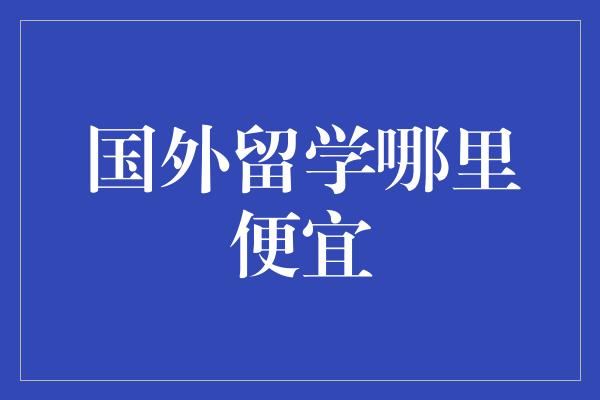 国外留学哪里便宜