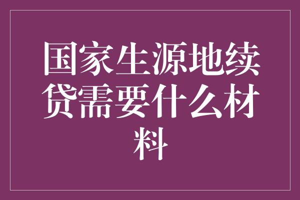 国家生源地续贷需要什么材料