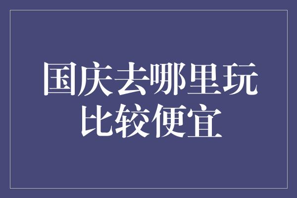 国庆去哪里玩比较便宜