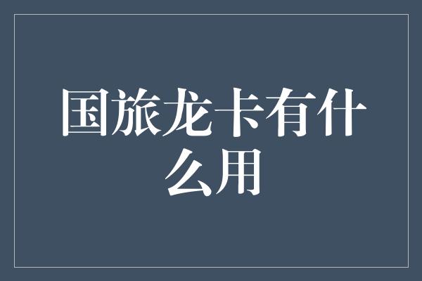 国旅龙卡有什么用