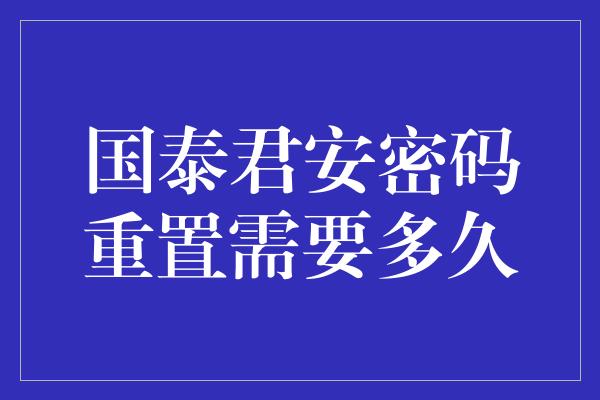 国泰君安密码重置需要多久