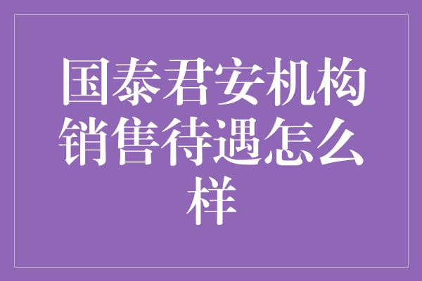 国泰君安机构销售待遇怎么样