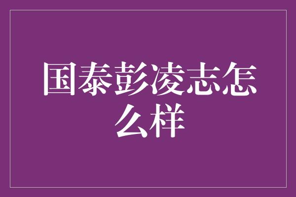 国泰彭凌志怎么样