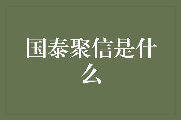 国泰聚信是什么