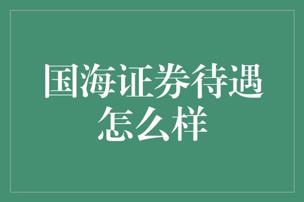 国海证券待遇怎么样